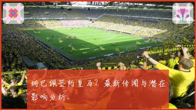 姆巴佩签约皇马？最新传闻与潜在影响分析。