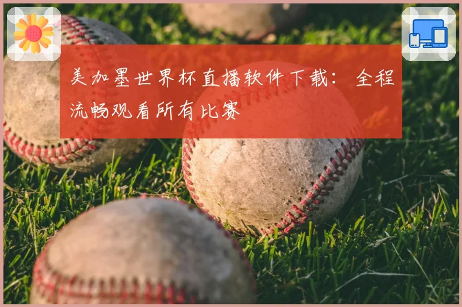 美加墨世界杯直播软件下载：全程流畅观看所有比赛