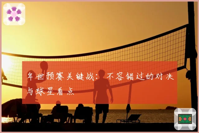 年世预赛关键战：不容错过的对决与球星看点