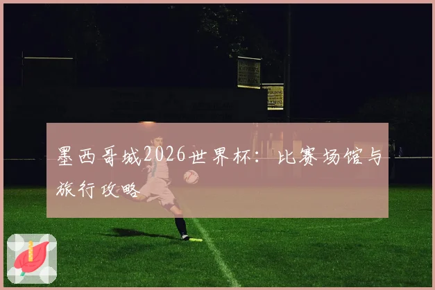 墨西哥城2026世界杯：比赛场馆与旅行攻略