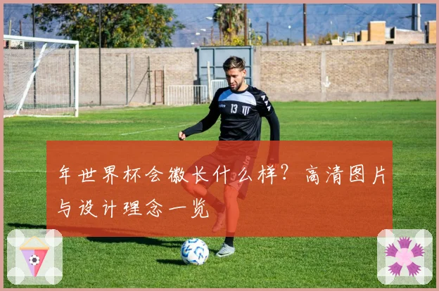 年世界杯会徽长什么样？高清图片与设计理念一览