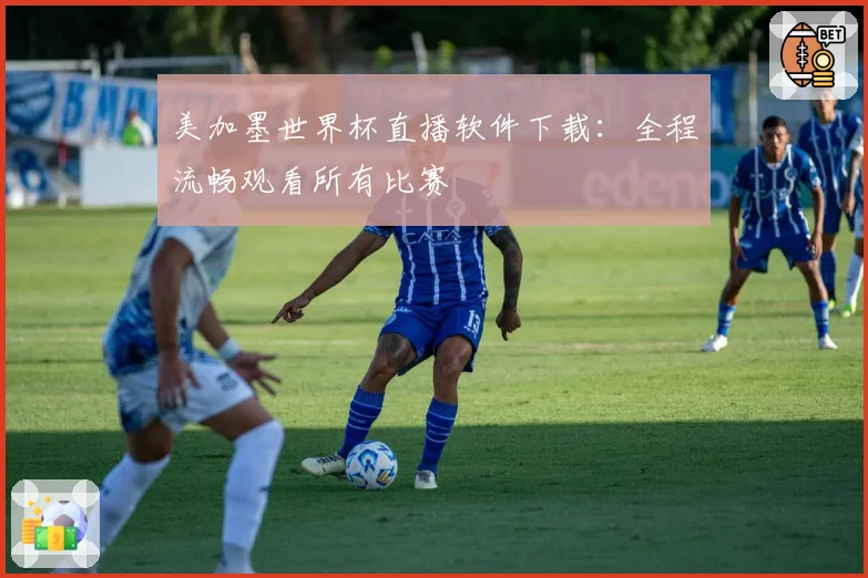 美加墨世界杯直播软件下载：全程流畅观看所有比赛