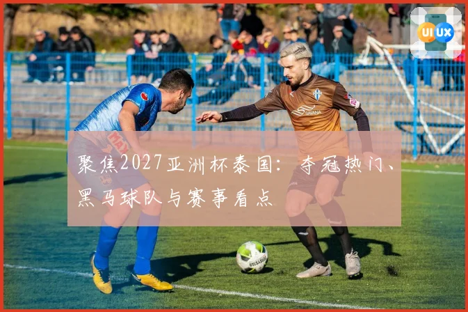 聚焦2027亚洲杯泰国：夺冠热门、黑马球队与赛事看点