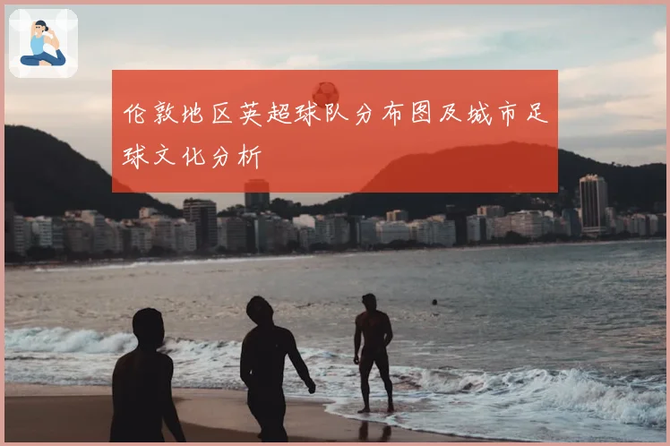 伦敦地区英超球队分布图及城市足球文化分析