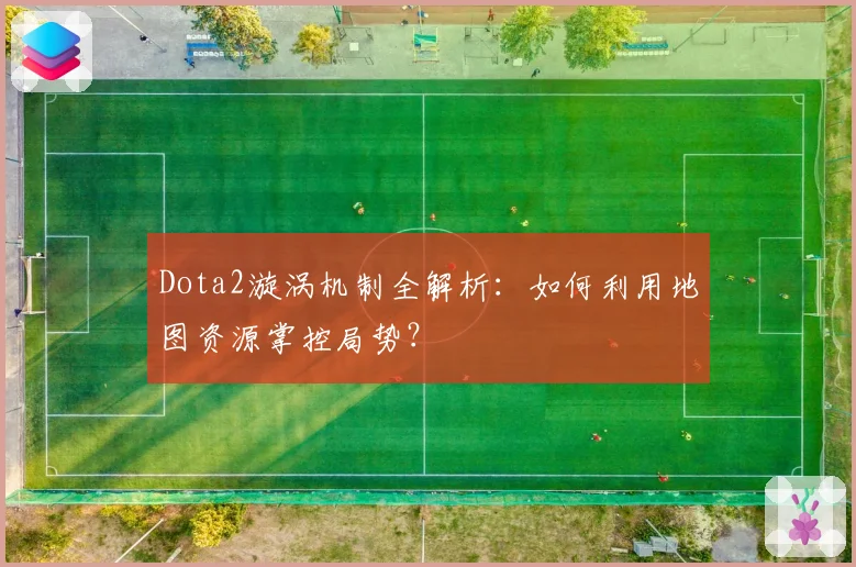 Dota2漩涡机制全解析：如何利用地图资源掌控局势？