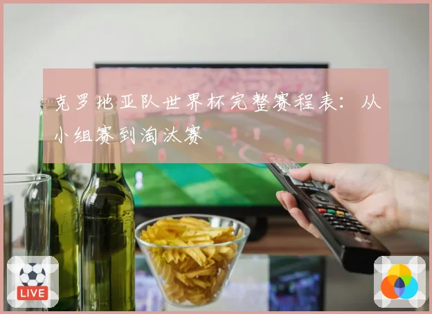 克罗地亚队世界杯完整赛程表：从小组赛到淘汰赛