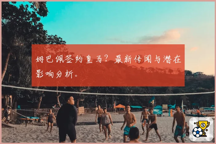 姆巴佩签约皇马？最新传闻与潜在影响分析。