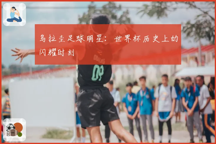 乌拉圭足球明星：世界杯历史上的闪耀时刻