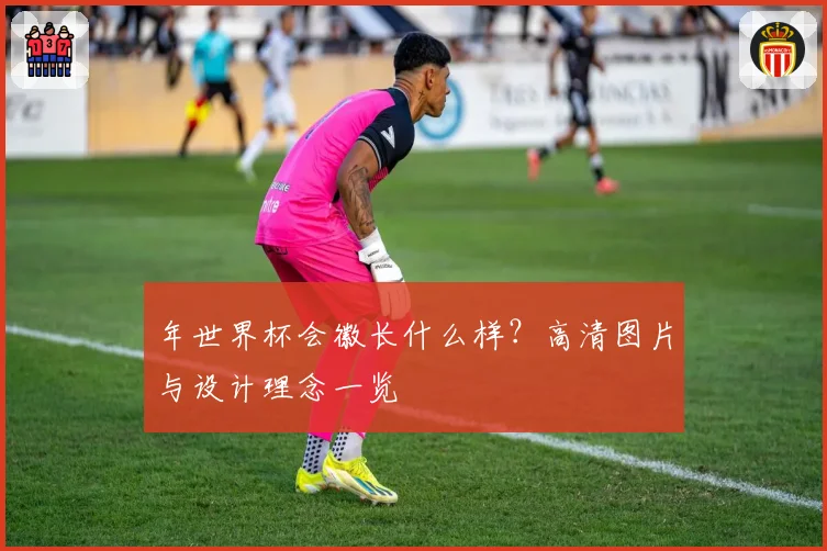 年世界杯会徽长什么样？高清图片与设计理念一览