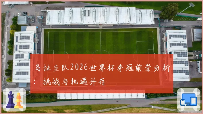 乌拉圭队2026世界杯夺冠前景分析：挑战与机遇并存