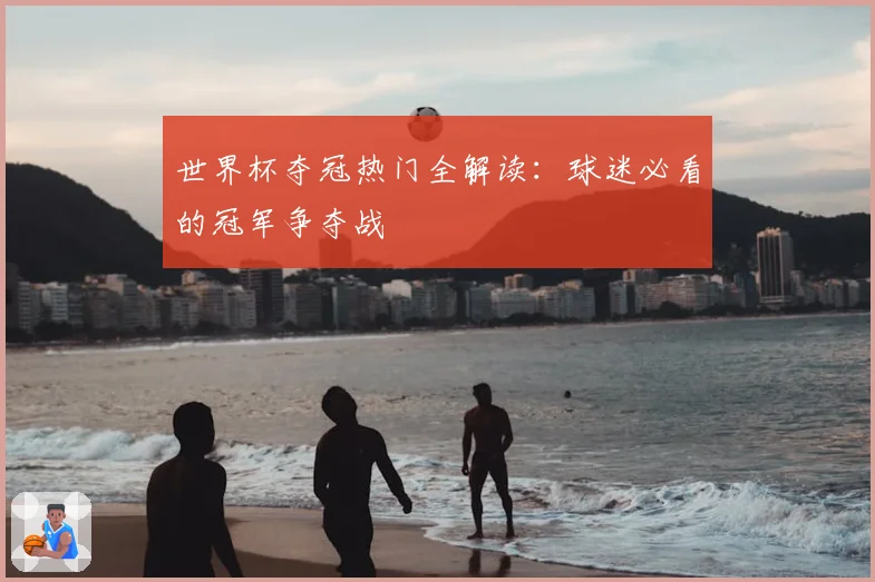 世界杯夺冠热门全解读：球迷必看的冠军争夺战