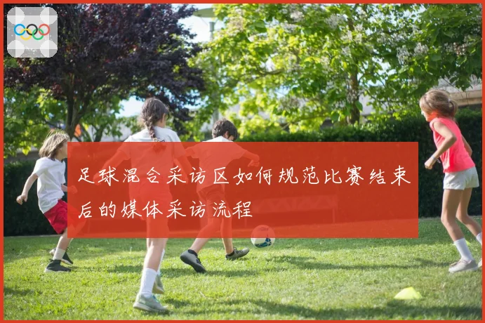 足球混合采访区如何规范比赛结束后的媒体采访流程