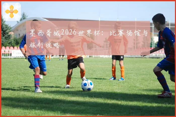 墨西哥城2026世界杯：比赛场馆与旅行攻略