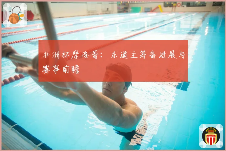 非洲杯摩洛哥：东道主筹备进展与赛事前瞻