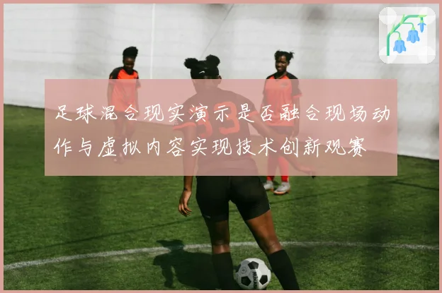 足球混合现实演示是否融合现场动作与虚拟内容实现技术创新观赛
