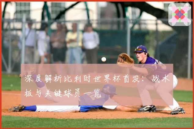 深度解析比利时世界杯首发：战术板与关键球员一览