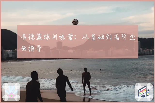 韦德篮球训练营：从基础到高阶全面指导