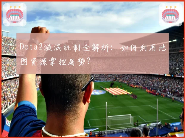 Dota2漩涡机制全解析：如何利用地图资源掌控局势？