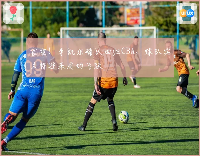 官宣！李凯尔确认回归CBA，球队实力将迎来质的飞跃