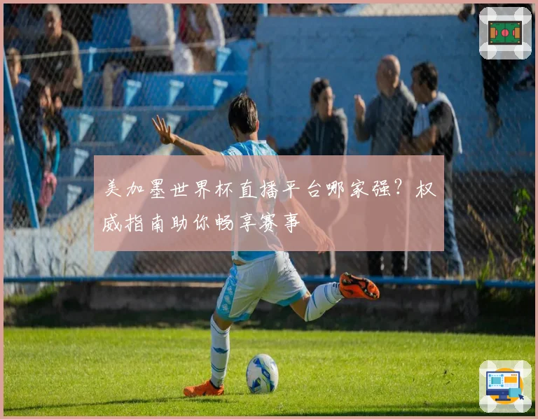 美加墨世界杯直播平台哪家强？权威指南助你畅享赛事
