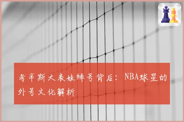 考辛斯大表妹绰号背后：NBA球星的外号文化解析