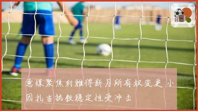 意媒聚焦利雅得新月所有权变更 小因扎吉执教稳定性受冲击