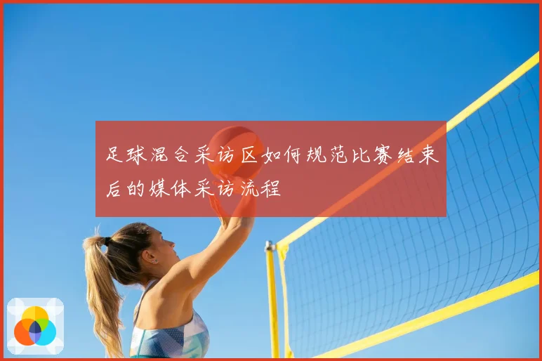 足球混合采访区如何规范比赛结束后的媒体采访流程