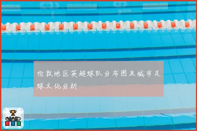 伦敦地区英超球队分布图及城市足球文化分析