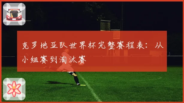 克罗地亚队世界杯完整赛程表：从小组赛到淘汰赛
