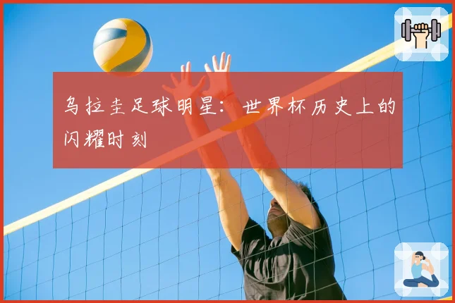 乌拉圭足球明星：世界杯历史上的闪耀时刻