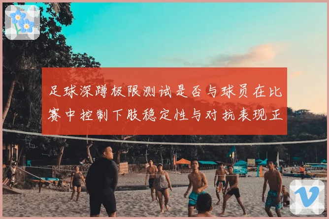 足球深蹲极限测试是否与球员在比赛中控制下肢稳定性与对抗表现正相关