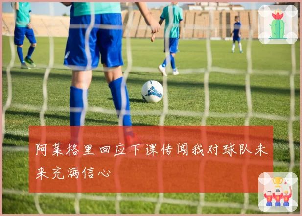 阿莱格里回应下课传闻我对球队未来充满信心
