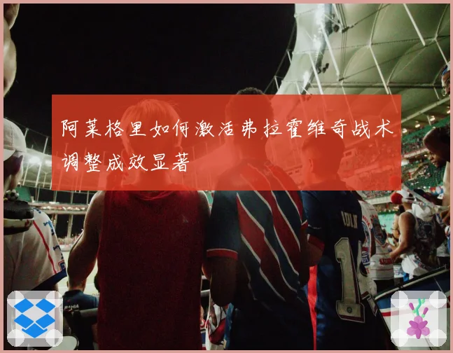 阿莱格里如何激活弗拉霍维奇战术调整成效显著