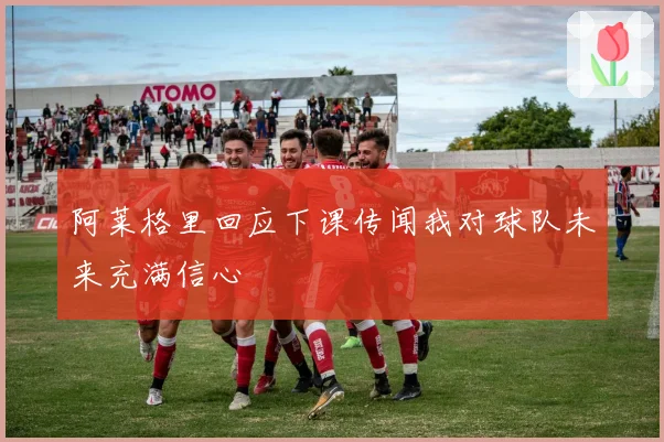 阿莱格里回应下课传闻我对球队未来充满信心